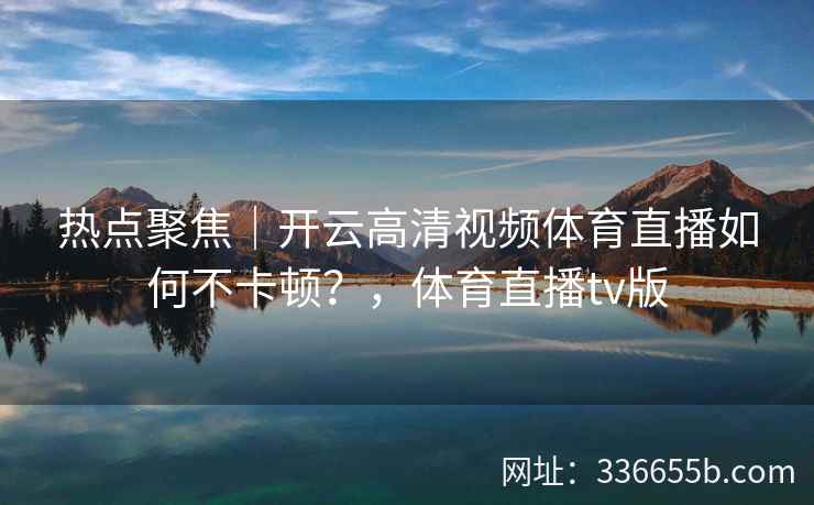 热点聚焦｜开云高清视频体育直播如何不卡顿？，体育直播tv版