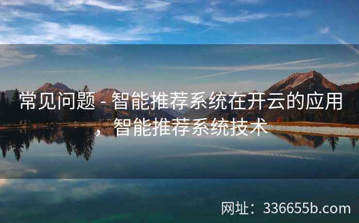 常见问题 - 智能推荐系统在开云的应用，智能推荐系统技术