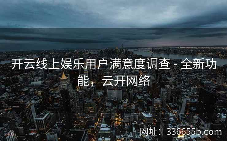 开云线上娱乐用户满意度调查 - 全新功能,云开网络 开云线上娱乐用户满意度调查 - 全新功能,云开网络