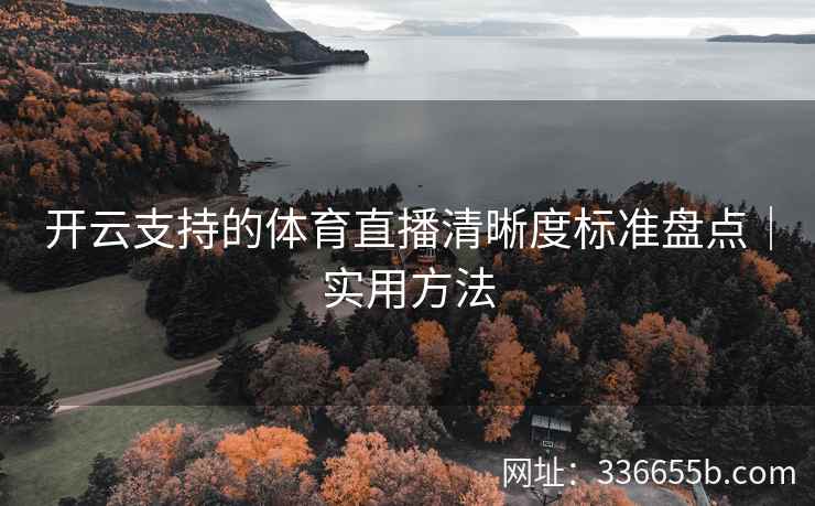 开云支持的体育直播清晰度标准盘点｜实用方法