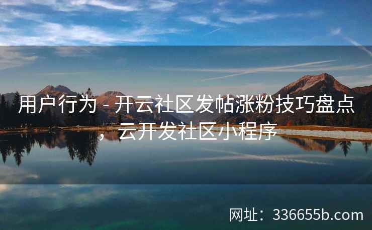 用户行为 - 开云社区发帖涨粉技巧盘点，云开发社区小程序