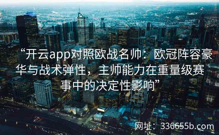 “开云app对照欧战名帅：欧冠阵容豪华与战术弹性，主帅能力在重量级赛事中的决定性影响”