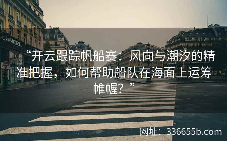 “开云跟踪帆船赛：风向与潮汐的精准把握，如何帮助船队在海面上运筹帷幄？”