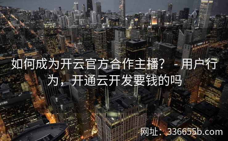 如何成为开云官方合作主播？ - 用户行为，开通云开发要钱的吗