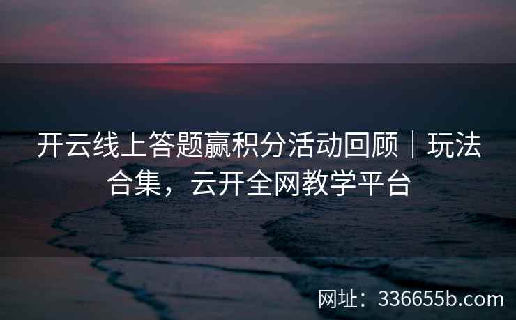 开云线上答题赢积分活动回顾｜玩法合集，云开全网教学平台