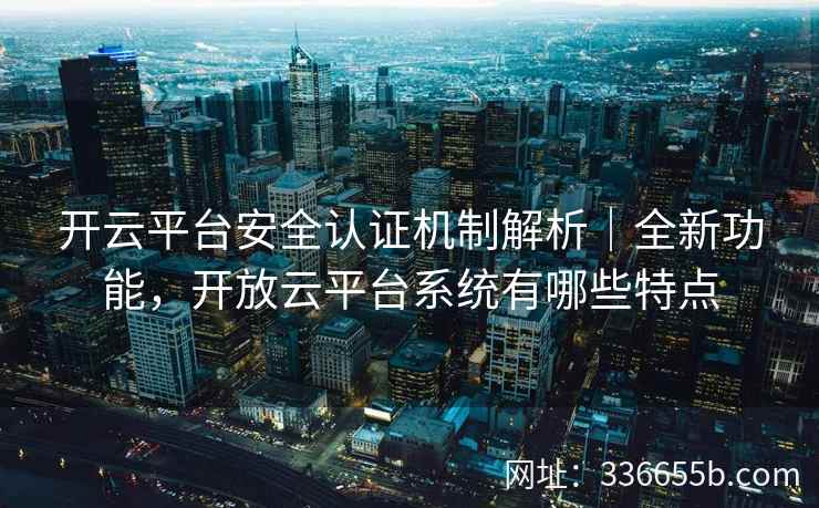 开云平台安全认证机制解析｜全新功能，开放云平台系统有哪些特点