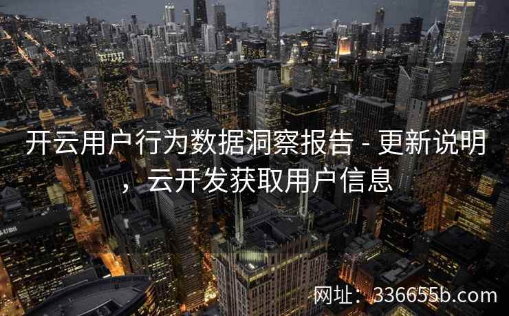 开云用户行为数据洞察报告 - 更新说明，云开发获取用户信息