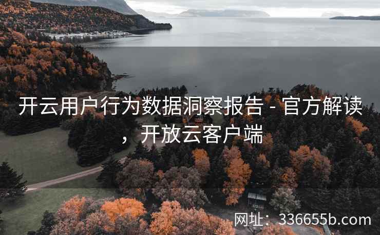 开云用户行为数据洞察报告 - 官方解读，开放云客户端